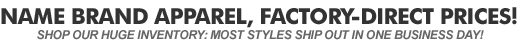 Name Brand Apparel. Factory-Direct Prices. Huge Inventory means most styles ship out in one business day!